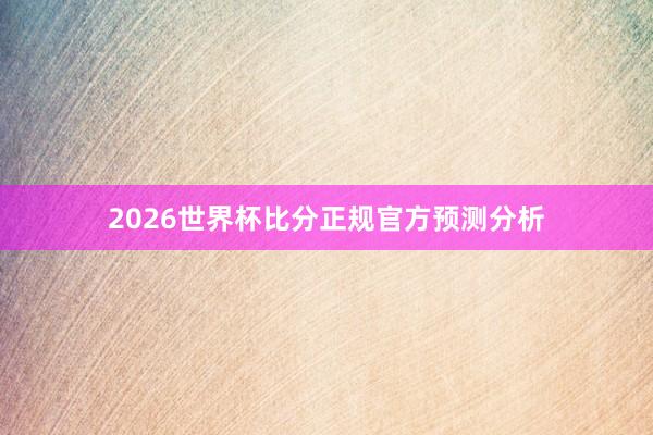 2026世界杯比分正规官方预测分析