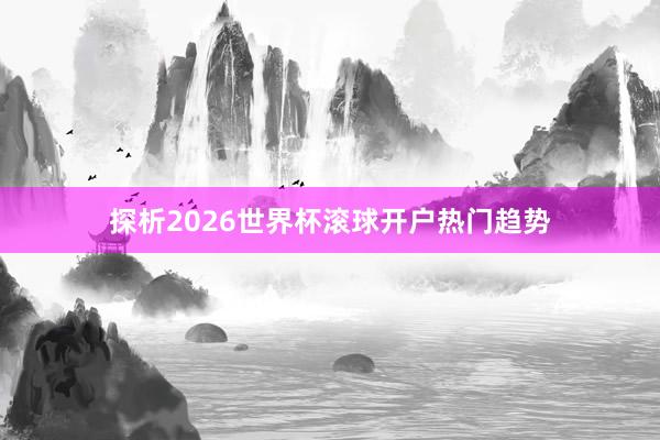 探析2026世界杯滚球开户热门趋势