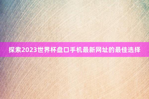 探索2023世界杯盘口手机最新网址的最佳选择