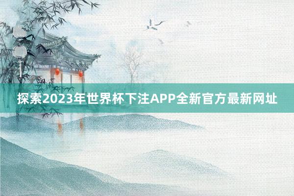 探索2023年世界杯下注APP全新官方最新网址