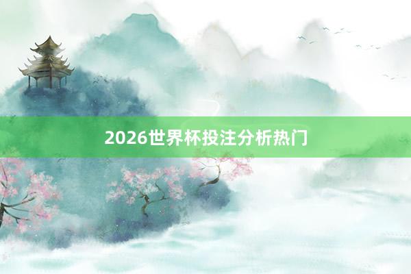 2026世界杯投注分析热门
