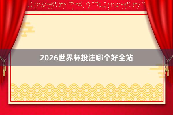 2026世界杯投注哪个好全站
