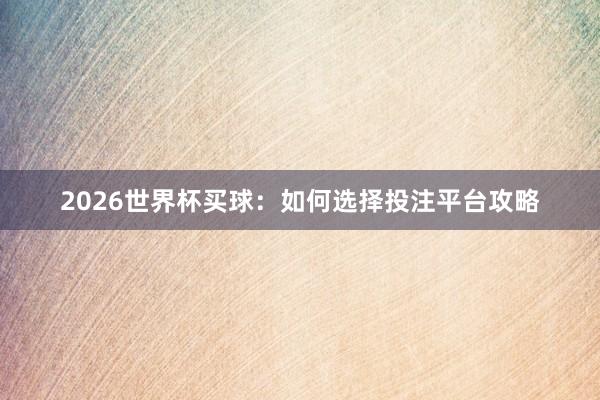 2026世界杯买球：如何选择投注平台攻略