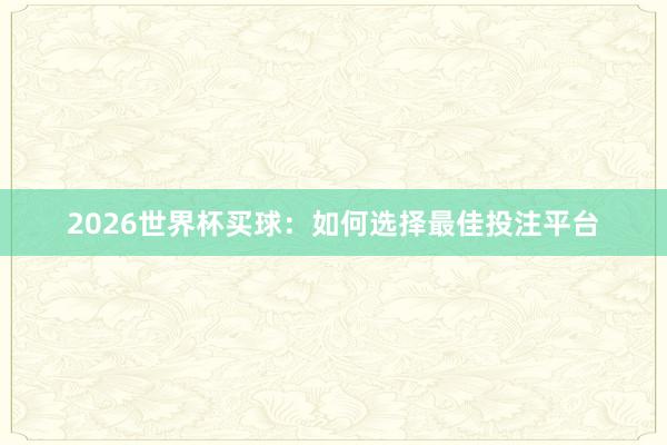 2026世界杯买球：如何选择最佳投注平台