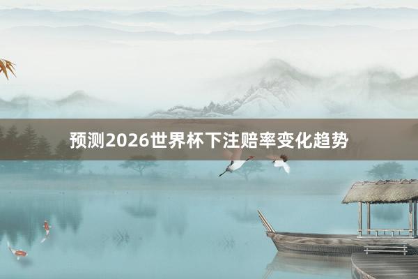 预测2026世界杯下注赔率变化趋势