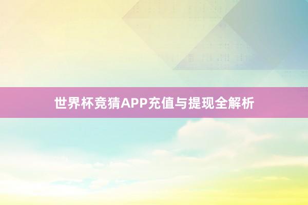 世界杯竞猜APP充值与提现全解析
