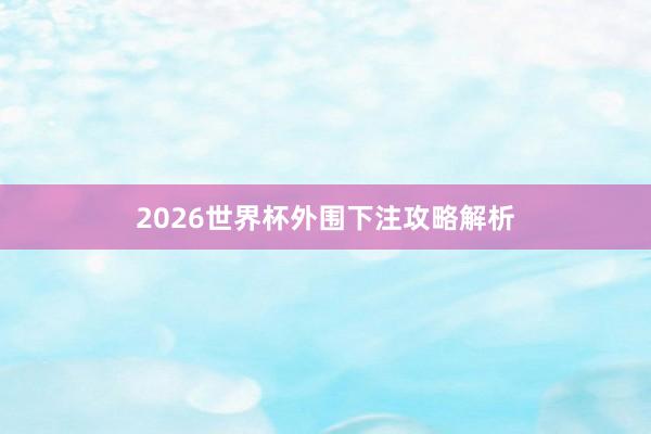 2026世界杯外围下注攻略解析