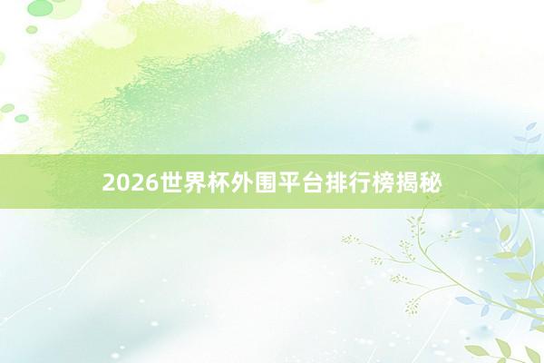 2026世界杯外围平台排行榜揭秘