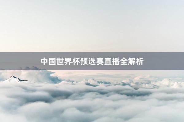 中国世界杯预选赛直播全解析