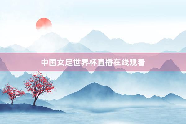 中国女足世界杯直播在线观看