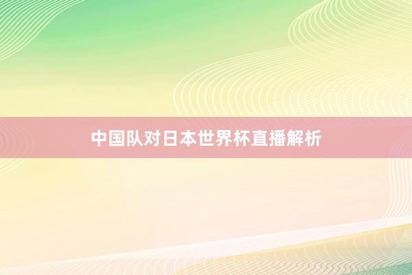 中国队对日本世界杯直播解析