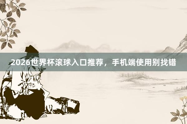 2026世界杯滚球入口推荐，手机端使用别找错