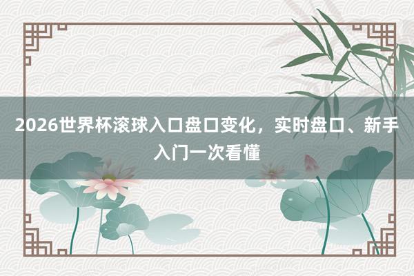 2026世界杯滚球入口盘口变化，实时盘口、新手入门一次看懂