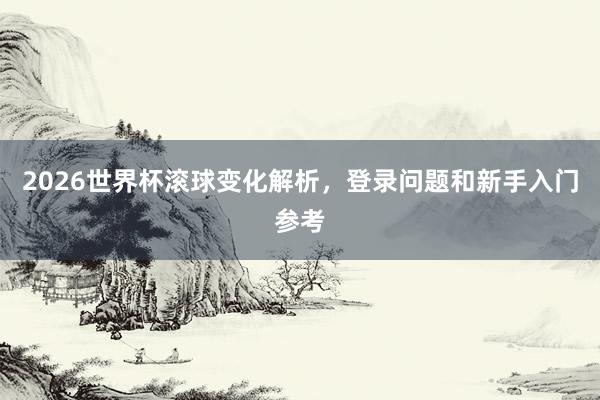2026世界杯滚球变化解析，登录问题和新手入门参考