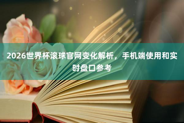 2026世界杯滚球官网变化解析，手机端使用和实时盘口参考