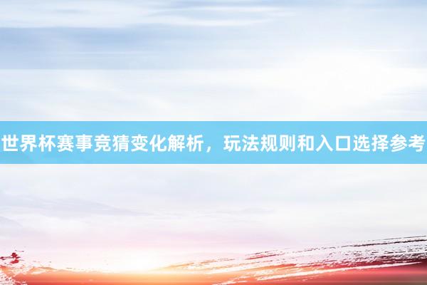 世界杯赛事竞猜变化解析，玩法规则和入口选择参考