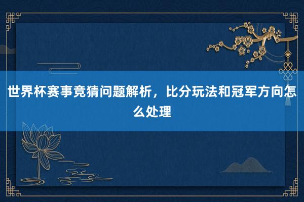 世界杯赛事竞猜问题解析，比分玩法和冠军方向怎么处理