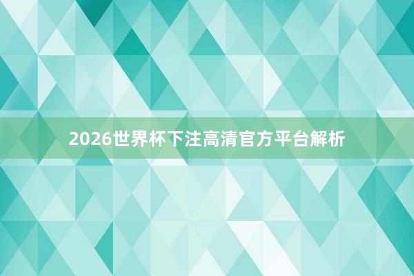2026世界杯下注高清官方平台解析