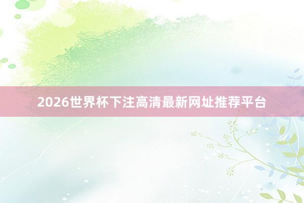 2026世界杯下注高清最新网址推荐平台