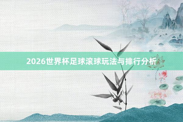 2026世界杯足球滚球玩法与排行分析