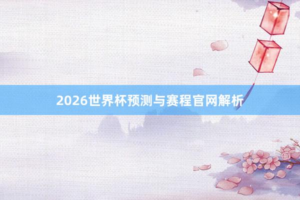 2026世界杯预测与赛程官网解析