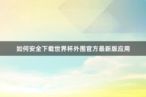 如何安全下载世界杯外围官方最新版应用