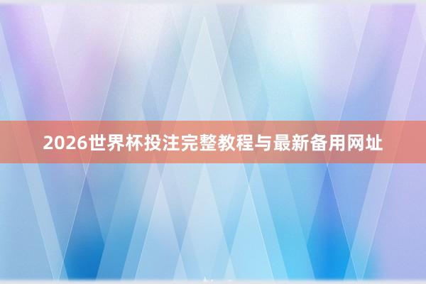 2026世界杯投注完整教程与最新备用网址