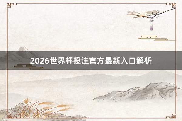 2026世界杯投注官方最新入口解析