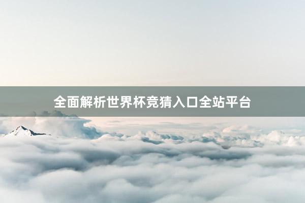 全面解析世界杯竞猜入口全站平台