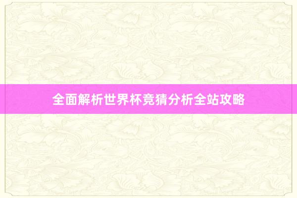 全面解析世界杯竞猜分析全站攻略